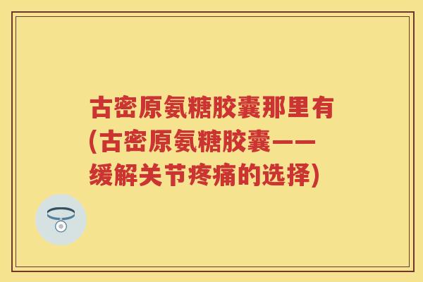 古密原氨糖胶囊那里有(古密原氨糖胶囊——缓解关节的选择)