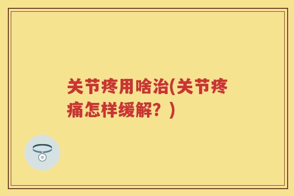 关节疼用啥(关节怎样缓解？)