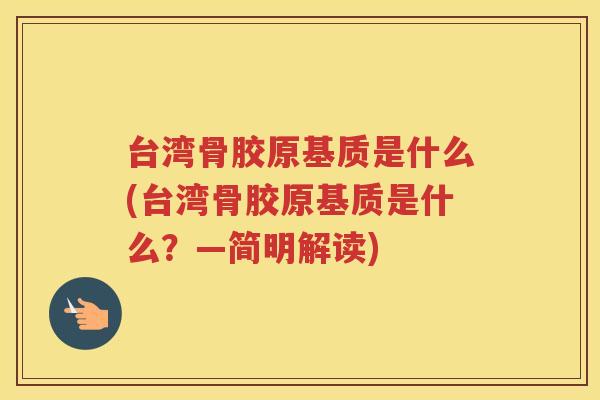 台湾骨胶原基质是什么(台湾骨胶原基质是什么？—简明解读)
