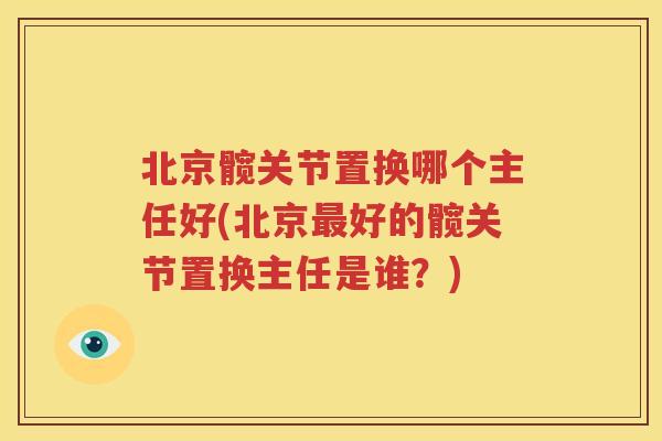 北京髋关节置换哪个主任好(北京好的髋关节置换主任是谁？)