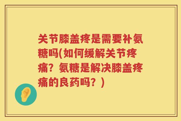 关节膝盖疼是需要补氨糖吗(如何缓解关节？氨糖是解决膝盖的良药吗？)
