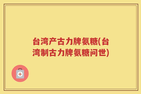 台湾产古力牌氨糖(台湾制古力牌氨糖问世)