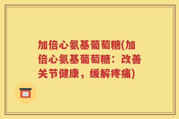 加倍心氨基葡萄糖(加倍心氨基葡萄糖：改善关节健康，缓解)
