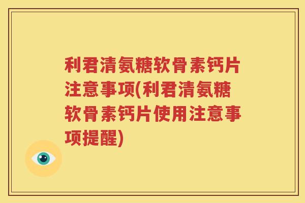 利君清氨糖软骨素钙片注意事项(利君清氨糖软骨素钙片使用注意事项提醒)