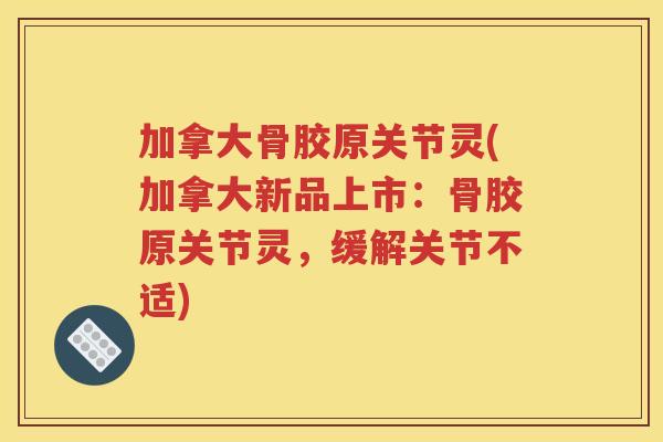 加拿大骨胶原关节灵(加拿大新品上市：骨胶原关节灵，缓解关节不适)