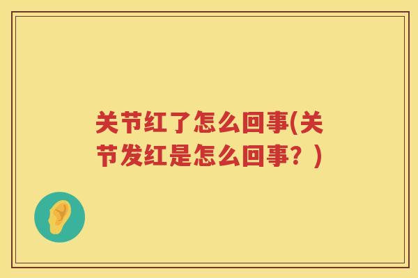 关节红了怎么回事(关节发红是怎么回事？)