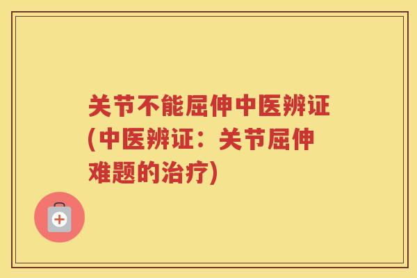 关节不能屈伸中医辨证(中医辨证：关节屈伸难题的)