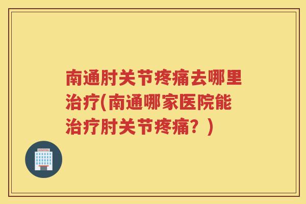 南通肘关节去哪里(南通哪家医院能肘关节？)