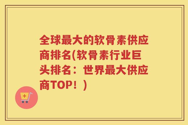 全球大的软骨素供应商排名(软骨素行业巨头排名：世界大供应商TOP！)