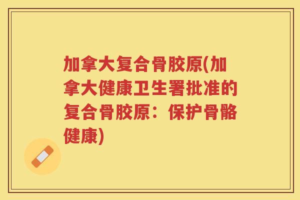 加拿大复合骨胶原(加拿大健康卫生署批准的复合骨胶原：保护骨骼健康)