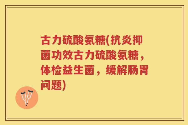 古力硫酸氨糖(抑菌功效古力硫酸氨糖，体检益生菌，缓解肠胃问题)