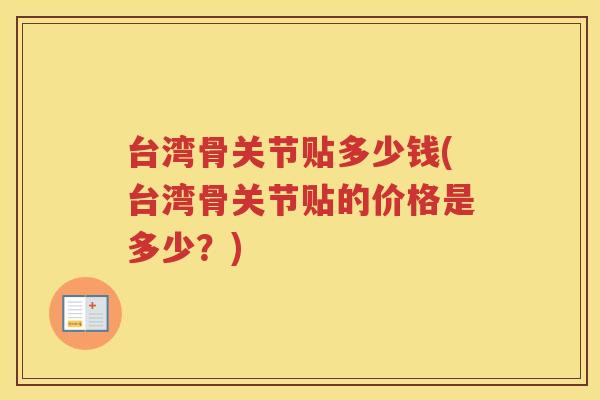 台湾骨关节贴多少钱(台湾骨关节贴的价格是多少？)