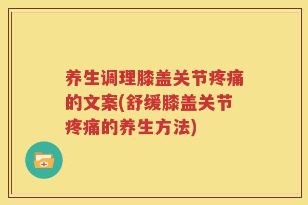 养生调理膝盖关节的文案(舒缓膝盖关节的养生方法)