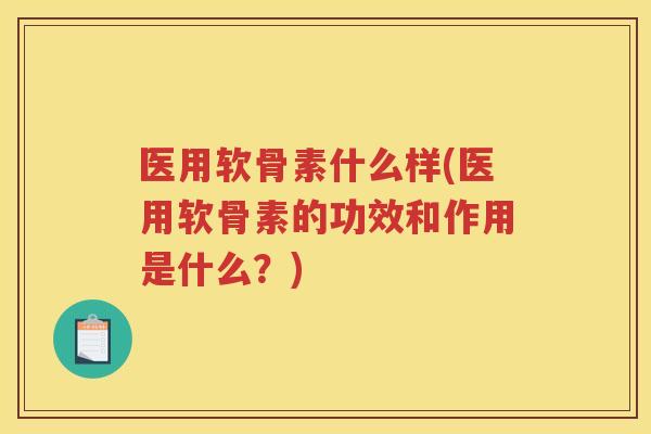 医用软骨素什么样(医用软骨素的功效和作用是什么？)