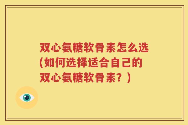 双心氨糖软骨素怎么选(如何选择适合自己的双心氨糖软骨素？)