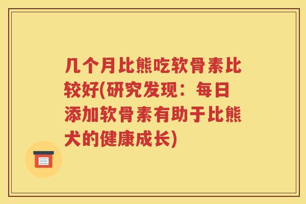 几个月比熊吃软骨素比较好(研究发现:每日添加软骨素有助于比熊犬的健康成长) 几个月比熊吃软骨素比较好(研究发现:每日添加软骨素有助于比熊犬的健康成长)