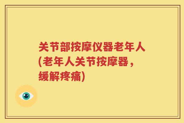 关节部按摩仪器老年人(老年人关节按摩器，缓解)
