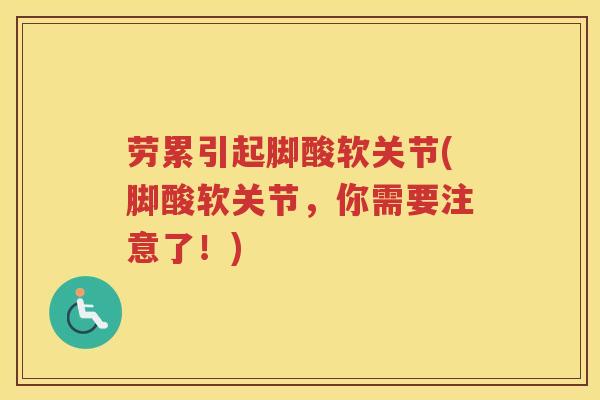 劳累引起脚酸软关节(脚酸软关节，你需要注意了！)