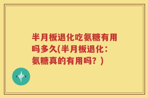 退化吃氨糖有用吗多久(退化：氨糖真的有用吗？)