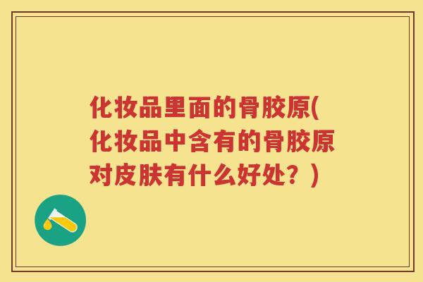 化妆品里面的骨胶原(化妆品中含有的骨胶原对有什么好处？)