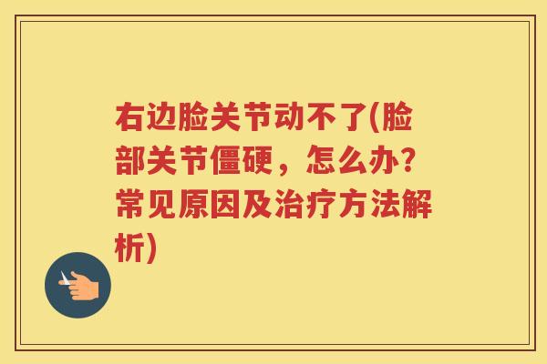 右边脸关节动不了(脸部关节，怎么办？常见原因及方法解析)