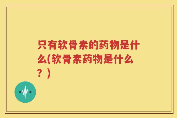 只有软骨素的是什么(软骨素是什么？)