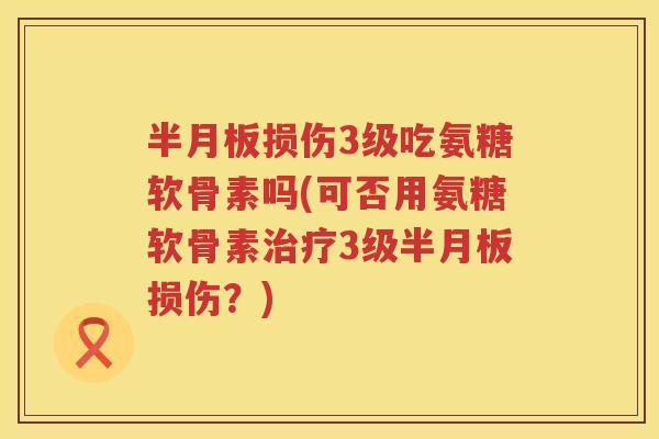损伤3级吃氨糖软骨素吗(可否用氨糖软骨素3级损伤？)