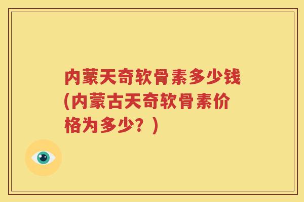 内蒙天奇软骨素多少钱(内蒙古天奇软骨素价格为多少？)