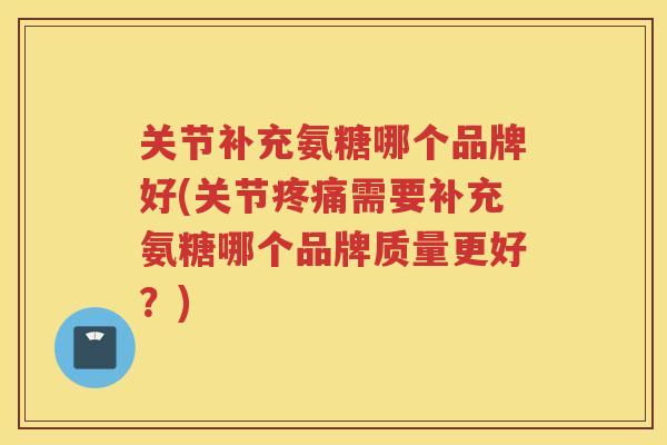 关节补充氨糖哪个品牌好(关节需要补充氨糖哪个品牌质量更好？)