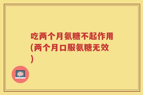 吃两个月氨糖不起作用(两个月口服氨糖无效)
