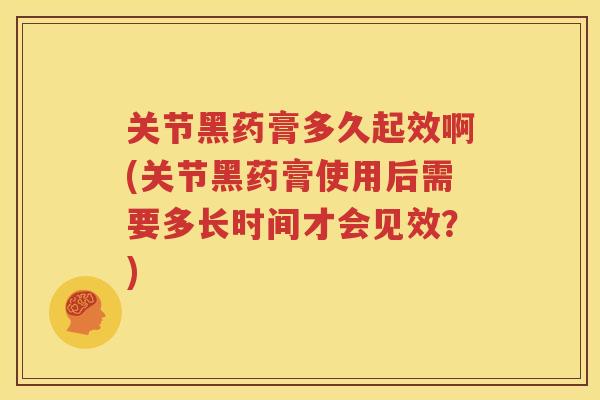 关节黑药膏多久起效啊(关节黑药膏使用后需要多长时间才会见效？)