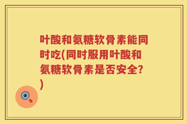 叶酸和氨糖软骨素能同时吃(同时服用叶酸和氨糖软骨素是否安全？)