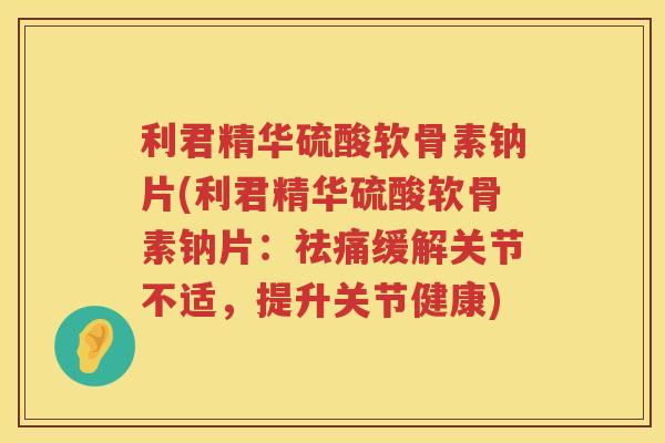 利君精华硫酸软骨素钠片(利君精华硫酸软骨素钠片：祛痛缓解关节不适，提升关节健康)