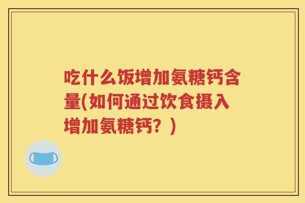 吃什么饭增加氨糖钙含量(如何通过饮食摄入增加氨糖钙？)