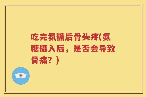 吃完氨糖后骨头疼(氨糖摄入后，是否会导致骨痛？)