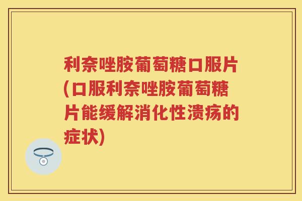 利奈唑胺葡萄糖口服片(口服利奈唑胺葡萄糖片能缓解消化性溃疡的症状)