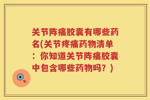 关节阵痛胶囊有哪些药名(关节清单：你知道关节阵痛胶囊中包含哪些吗？)