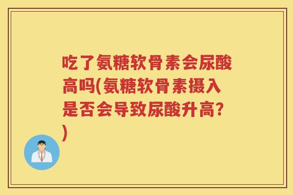 吃了氨糖软骨素会尿酸高吗(氨糖软骨素摄入是否会导致尿酸升高？)