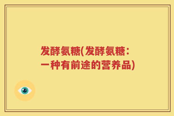 发酵氨糖(发酵氨糖：一种有前途的营养品)
