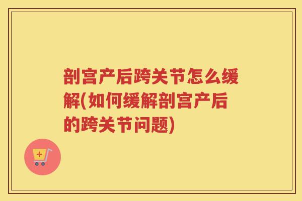 剖宫产后跨关节怎么缓解(如何缓解剖宫产后的跨关节问题)