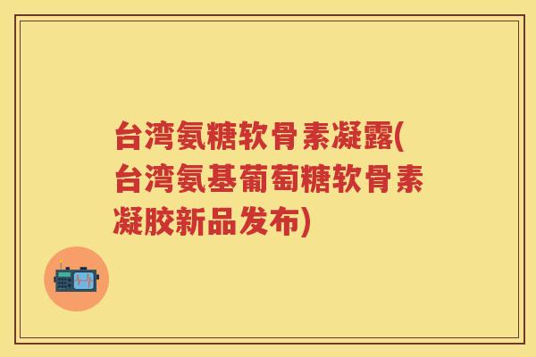 台湾氨糖软骨素凝露(台湾氨基葡萄糖软骨素凝胶新品发布)