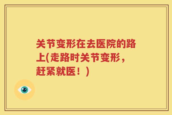 关节变形在去医院的路上(走路时关节变形，赶紧就医！)