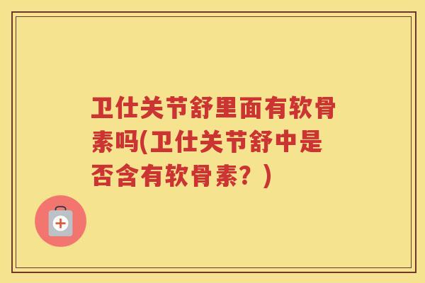 卫仕关节舒里面有软骨素吗(卫仕关节舒中是否含有软骨素？)