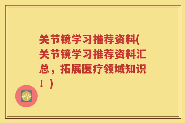 关节镜学习推荐资料(关节镜学习推荐资料汇总，拓展医疗领域知识！)