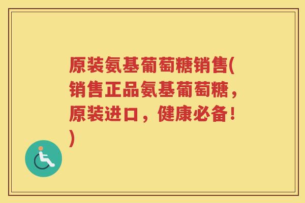 原装氨基葡萄糖销售(销售正品氨基葡萄糖，原装进口，健康必备！)