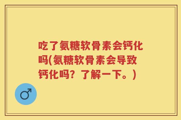 吃了氨糖软骨素会钙化吗(氨糖软骨素会导致钙化吗？了解一下。)