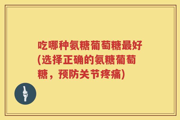 吃哪种氨糖葡萄糖好(选择正确的氨糖葡萄糖，关节)