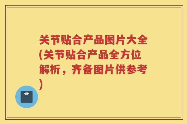 关节贴合产品图片大全(关节贴合产品全方位解析，齐备图片供参考)