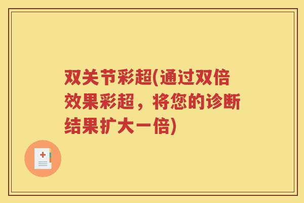 双关节彩超(通过双倍效果彩超，将您的诊断结果扩大一倍)