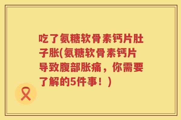 吃了氨糖软骨素钙片肚子胀(氨糖软骨素钙片导致腹部胀痛，你需要了解的5件事！)